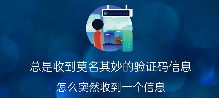 总是收到莫名其妙的验证码信息 怎么突然收到一个信息？这是什么意思？